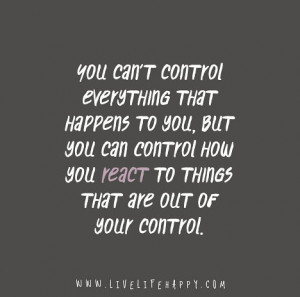 ... you, but you can control how you react to things that are out of your