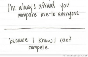 Im always afraid you compare me to everyone because I know I cant ...