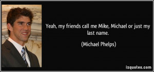 ... friends call me Mike, Michael or just my last name. - Michael Phelps