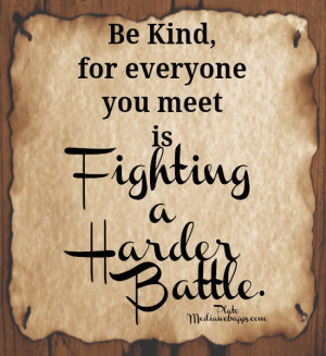 Be kind, for everyone you meet is fighting a harder battle. ~ Plato