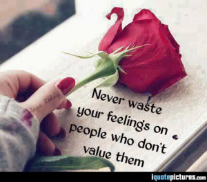 Never waste your feeligns on people who don't value them