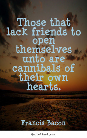Quotes about friendship - Those that lack friends to open themselves ...