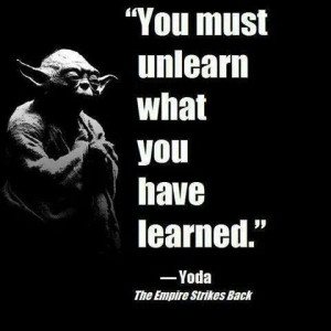 You must unlearn what you have learned. - Yoda Quote