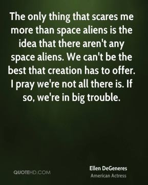 more than space aliens is the idea that there aren't any space aliens ...
