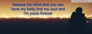 Seduce my mind and you can have my body,find my soul and i'm yours ...