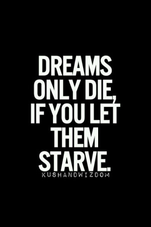 Dreams only die if u let them starve