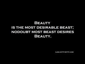 Beauty is the most desirable beast; nodoubt most beast desires beauty.