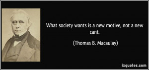 What society wants is a new motive, not a new cant. - Thomas B ...