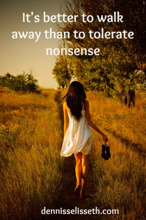It’s better to walk away than to tolerate nonsense” – Unknown