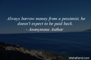Always borrow money from a pessimist, he doesn't expect to be paid ...