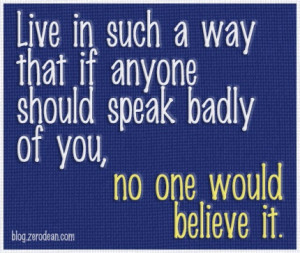 Live in such a way that if anyone should speak badly of you, no one ...