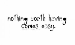 Nothing worth having comes easy