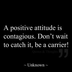 positive attitude is contagious. Dont wait to catch it, be a carrier ...