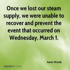 Aaron Woods - Once we lost our steam supply, we were unable to recover ...