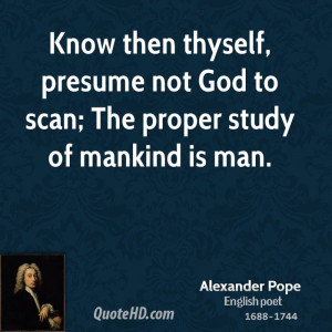 ... thyself, presume not God to scan; The proper study of mankind is man