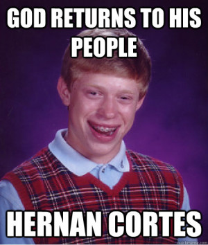 ... Hernan Cortes - god returns to his people Hernan Cortes Bad Luck Brian