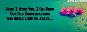 When I Miss You, I Re-ReadOur Old ConversationsAnd Smile Like An Idiot ...