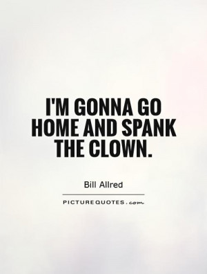 gonna go home and spank the clown. Picture Quote #1
