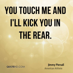 You touch me and I'll kick you in the rear.