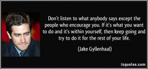 Don't listen to what anybody says except the people who encourage you ...