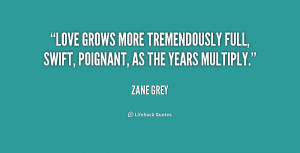 Love grows more tremendously full, swift, poignant, as the years ...