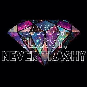Stay classy, but never trashy and a little bit Sassy!!! :)