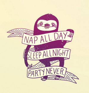 Nap all day, Sleep all night, Party Never.