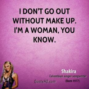 Shakira - I don't go out without make up. I'm a woman, you know.