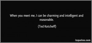 When you meet me, I can be charming and intelligent and reasonable.