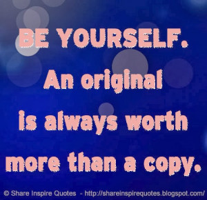 BE YOURSELF. An original is always worth more than a copy.