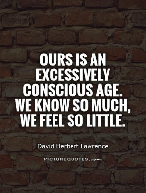Ours is an excessively conscious age. We know so much, we feel so ...