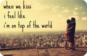 When we kiss i feel like i'm on top of the world.