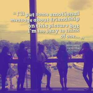 ... emotional message about friendship on this picture but i'm too lazy to