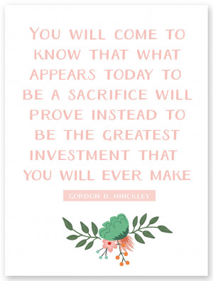 ... prove instead to be the greatest investment.” – Gordon B. Hinckley