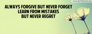 always forgive but never forget learn from mistakesbut never regret ...