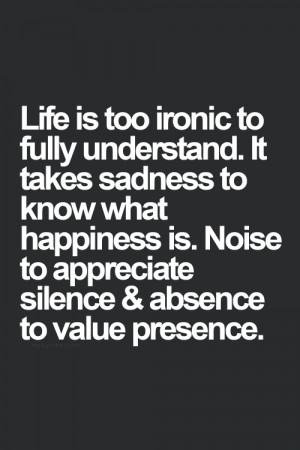 Life is too ironic to fully understand. It takes sadness to know what ...
