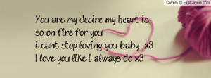 You are my desire my heart is so on fire for you i can't stop loving ...