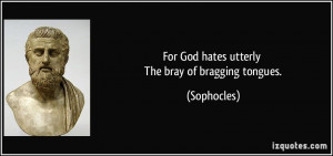 For God hates utterly The bray of bragging tongues. - Sophocles
