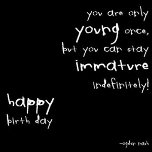 You are only young once, but you can stay immature indefinitely.