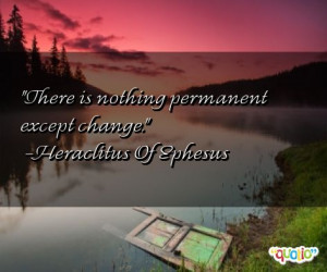 There is nothing permanent except change. -Heraclitus Of Ephesus