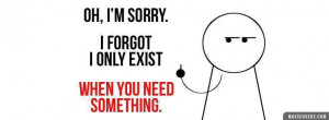 Oh, I'm sorry.. I forget I only exist when you need something.