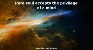 Pure soul accepts the privilege of a mind