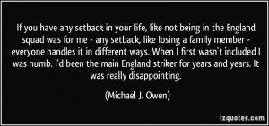 you have any setback in your life, like not being in the England squad ...