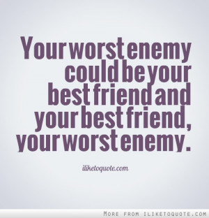 enemy could be your best friend and your best friend, your worst enemy ...