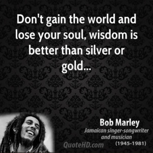 Bob marley quote dont gain the world and lose your soul wisdom is ...