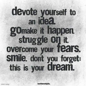 yourself to an idea. Go make it happen. Struggle on it. Overcome ...
