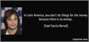 In Latin America, you don't do things for the money because there is ...