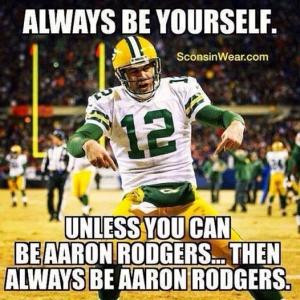 ... .Unless you can be Aaron Rodgers... then always be Aaron Rodgers
