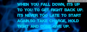 When you fall down, it's up to you to get right back up. It's never ...