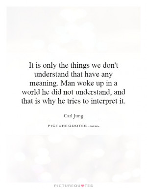 It is only the things we don't understand that have any meaning. Man ...